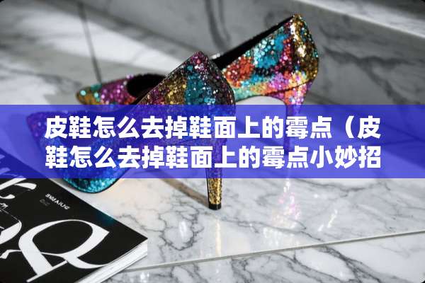 皮鞋怎么去掉鞋面上的霉点（皮鞋怎么去掉鞋面上的霉点小妙招）