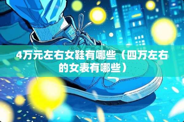 4万元左右女鞋有哪些（四万左右的女表有哪些）