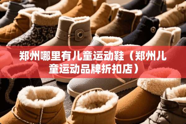郑州哪里有儿童运动鞋（郑州儿童运动品牌折扣店）