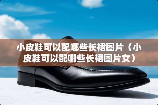 小皮鞋可以配哪些长裙图片（小皮鞋可以配哪些长裙图片女）