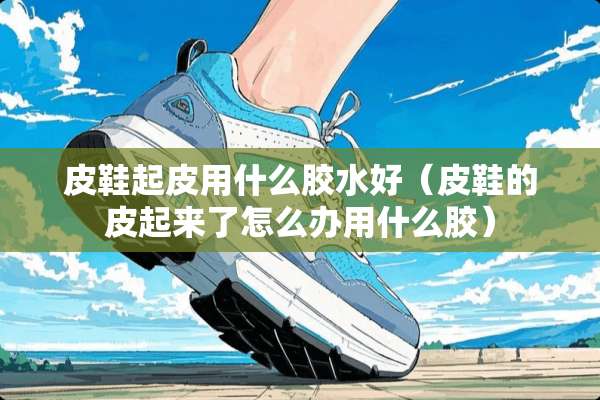 皮鞋起皮用什么胶水好（皮鞋的皮起来了怎么办用什么胶）
