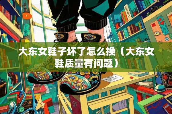 大东女鞋子坏了怎么换（大东女鞋质量有问题）