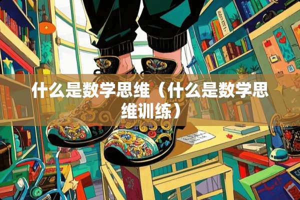 什么是数学思维（什么是数学思维训练）