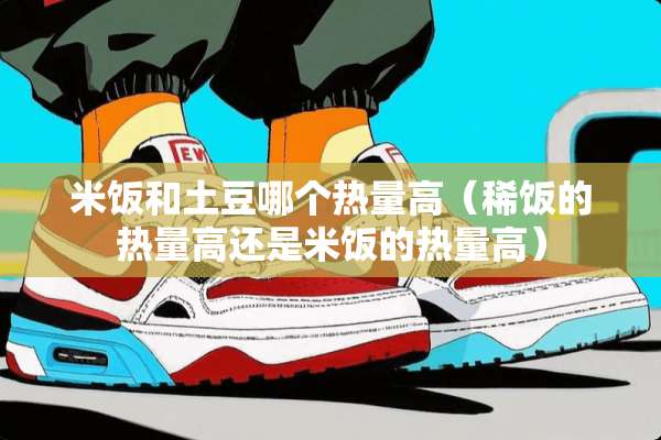 米饭和土豆哪个热量高（稀饭的热量高还是米饭的热量高）