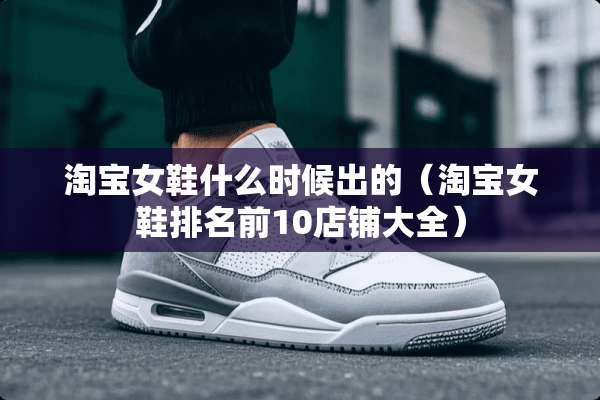 淘宝女鞋什么时候出的（淘宝女鞋排名前10店铺大全）