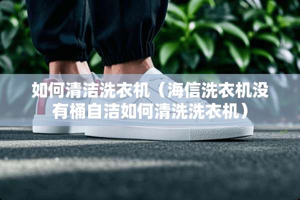 如何清洁洗衣机（海信洗衣机没有桶自洁如何清洗洗衣机）