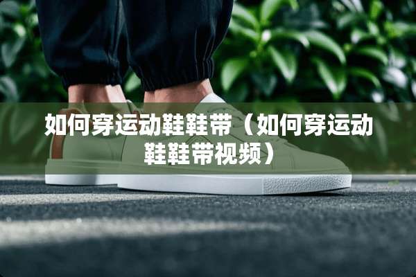 如何穿运动鞋鞋带（如何穿运动鞋鞋带视频）