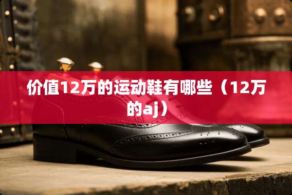 价值12万的运动鞋有哪些（12万的aj）