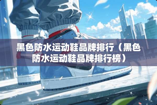 黑色防水运动鞋品牌排行（黑色防水运动鞋品牌排行榜）