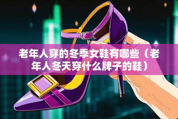 老年人穿的冬季女鞋有哪些（老年人冬天穿什么牌子的鞋）