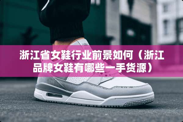 浙江省女鞋行业前景如何（浙江品牌女鞋有哪些一手货源）