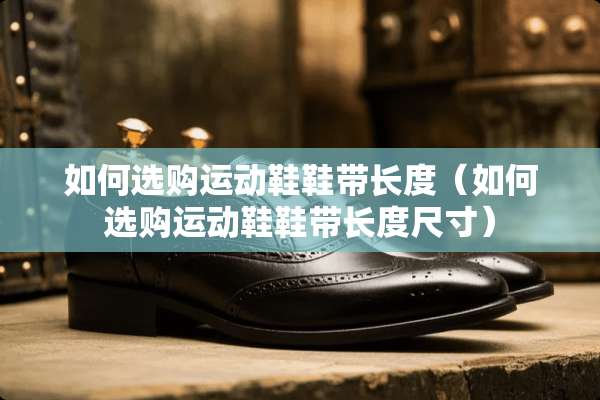 如何选购运动鞋鞋带长度（如何选购运动鞋鞋带长度尺寸）