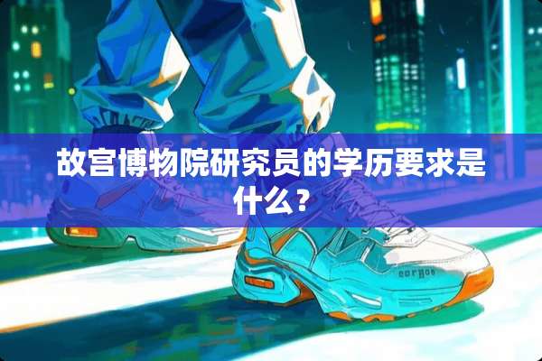 故宫博物院研究员的学历要求是什么？