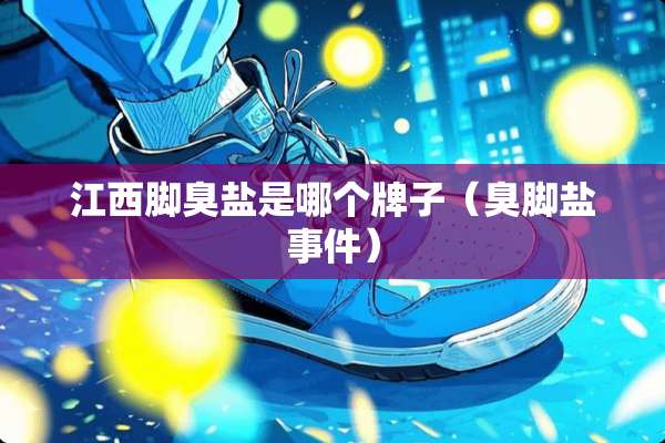 江西脚臭盐是哪个牌子（臭脚盐事件）