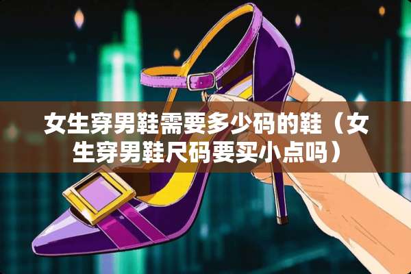 女生穿男鞋需要多少码的鞋（女生穿男鞋尺码要买小点吗）