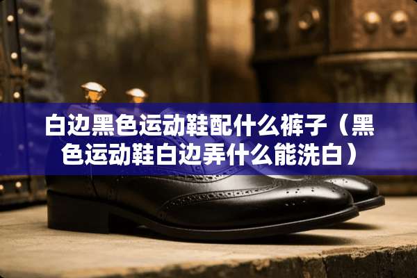白边黑色运动鞋配什么裤子（黑色运动鞋白边弄什么能洗白）