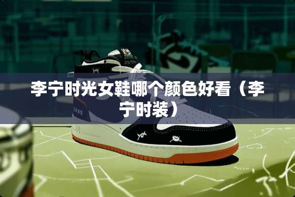 李宁时光女鞋哪个颜色好看（李宁时装）