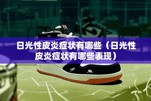 日光性皮炎症状有哪些（日光性皮炎症状有哪些表现）