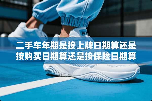 二手车年期是按上牌日期算还是按购买日期算还是按保险日期算？