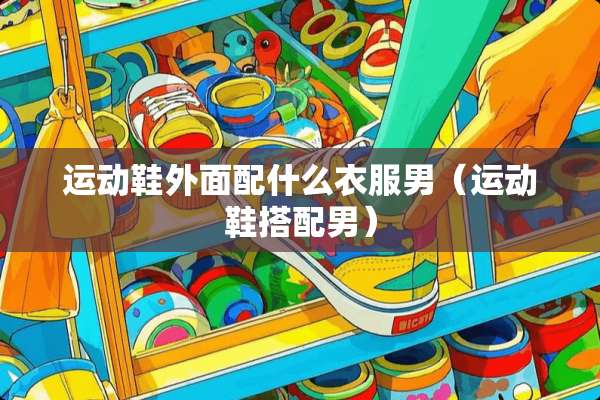 运动鞋外面配什么衣服男（运动鞋搭配男）
