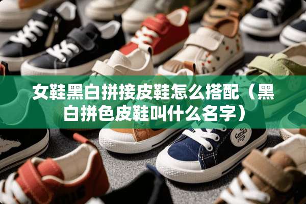 女鞋黑白拼接皮鞋怎么搭配（黑白拼色皮鞋叫什么名字）