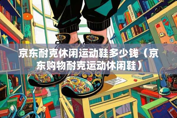 京东耐克休闲运动鞋多少钱（京东购物耐克运动休闲鞋）