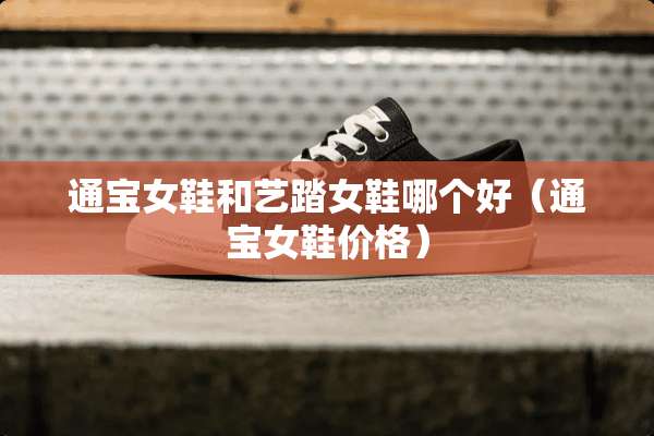 通宝女鞋和艺踏女鞋哪个好（通宝女鞋价格）