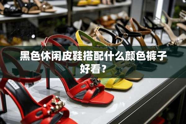黑色休闲皮鞋搭配什么颜色裤子好看？