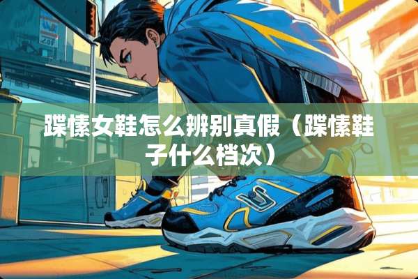 蹀愫女鞋怎么辨别真假（蹀愫鞋子什么档次）