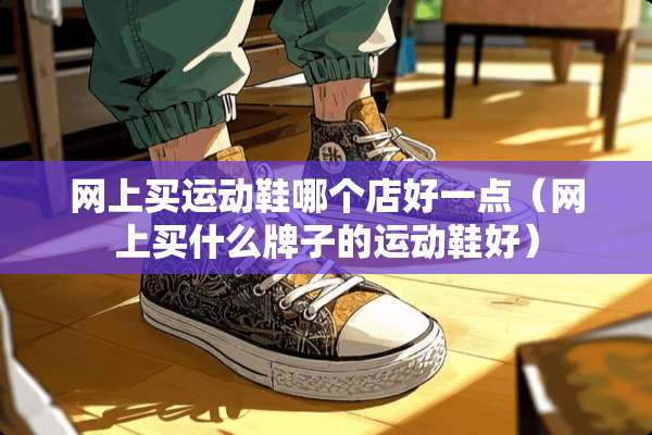 网上买运动鞋哪个店好一点（网上买什么牌子的运动鞋好）