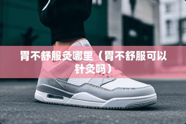 胃不舒服灸哪里（胃不舒服可以针灸吗）