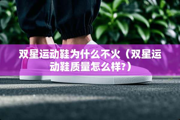双星运动鞋为什么不火（双星运动鞋质量怎么样?）