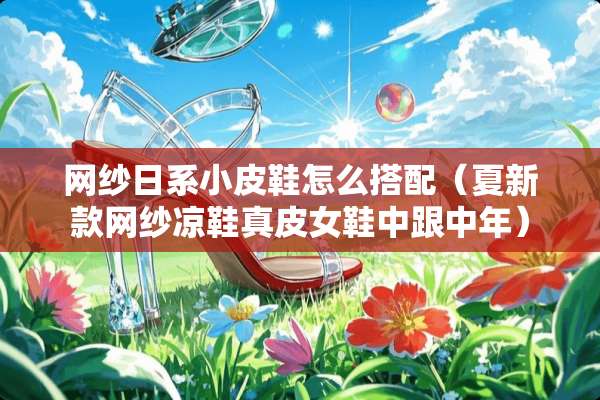 网纱日系小皮鞋怎么搭配（夏新款网纱凉鞋真皮女鞋中跟中年）