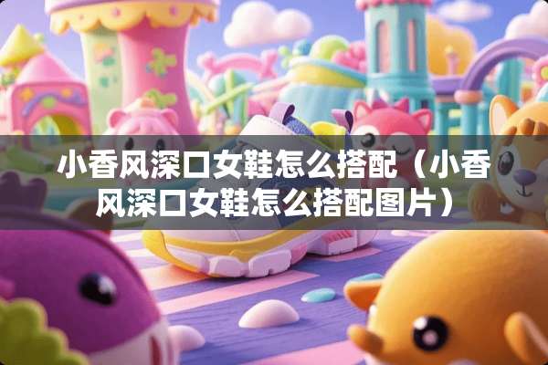 小香风深口女鞋怎么搭配（小香风深口女鞋怎么搭配图片）