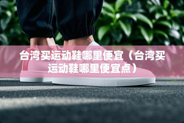 **买运动鞋哪里便宜（**买运动鞋哪里便宜点）