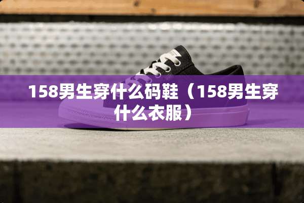 158男生穿什么码鞋（158男生穿什么衣服）