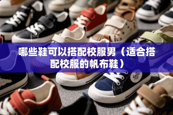 哪些鞋可以搭配校服男（适合搭配校服的帆布鞋）