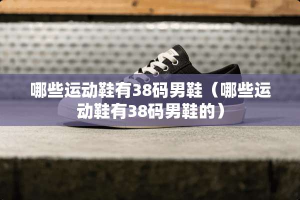 哪些运动鞋有38码男鞋（哪些运动鞋有38码男鞋的）