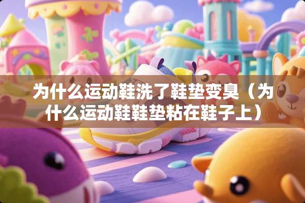 为什么运动鞋洗了鞋垫变臭（为什么运动鞋鞋垫粘在鞋子上）