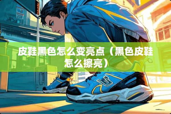 皮鞋黑色怎么变亮点（黑色皮鞋怎么擦亮）