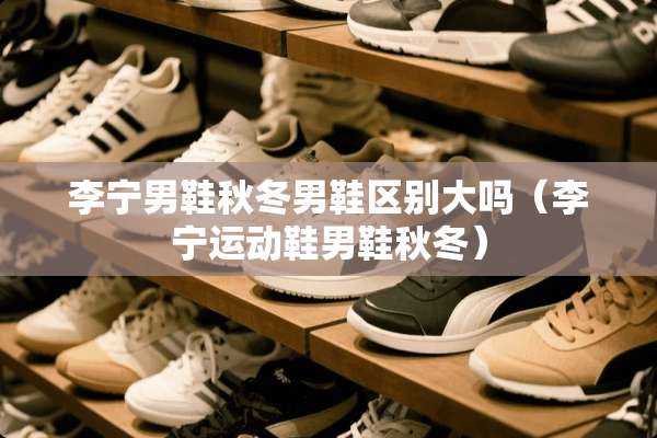 李宁男鞋秋冬男鞋区别大吗（李宁运动鞋男鞋秋冬）