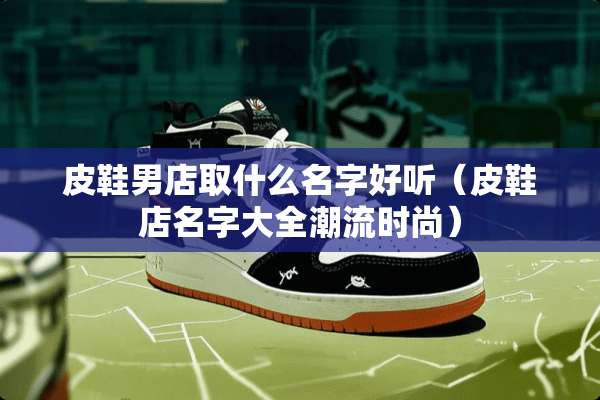 皮鞋男店取什么名字好听（皮鞋店名字大全潮流时尚）