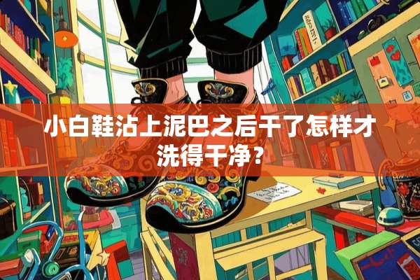 小白鞋沾上泥巴之后干了怎样才洗得干净？