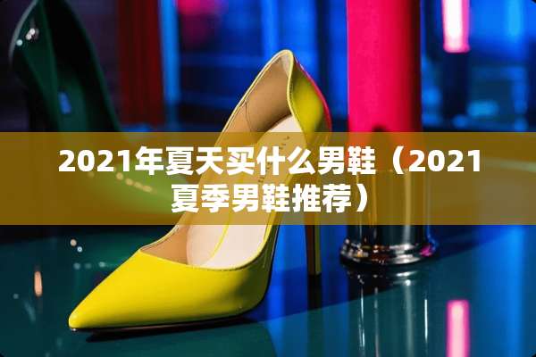 2021年夏天买什么男鞋（2021夏季男鞋推荐）