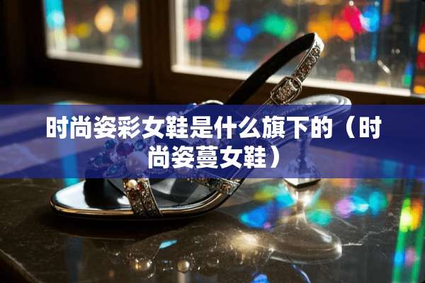 时尚姿彩女鞋是什么旗下的（时尚姿蔓女鞋）