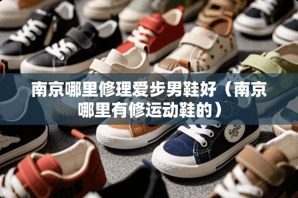 南京哪里修理爱步男鞋好（南京哪里有修运动鞋的）