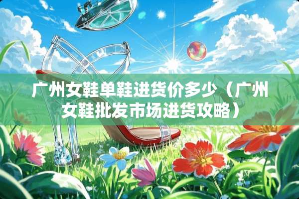 广州女鞋单鞋进货价多少（广州女鞋批发市场进货攻略）