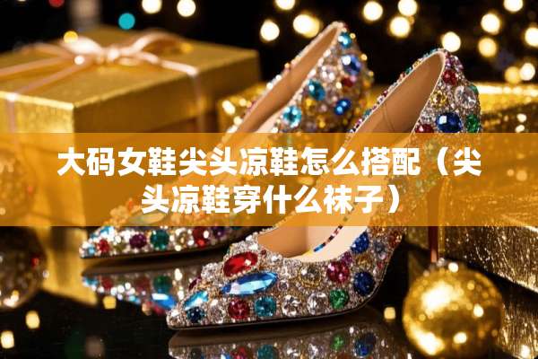 大码女鞋尖头凉鞋怎么搭配（尖头凉鞋穿什么袜子）