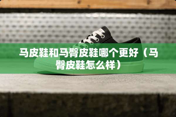 马皮鞋和马臀皮鞋哪个更好（马臀皮鞋怎么样）