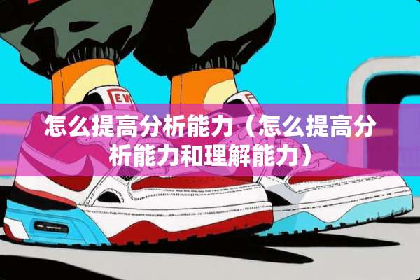 怎么提高分析能力（怎么提高分析能力和理解能力）